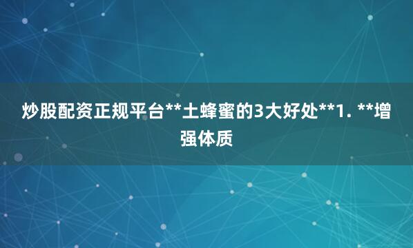 炒股配资正规平台**土蜂蜜的3大好处**1. **增强体质