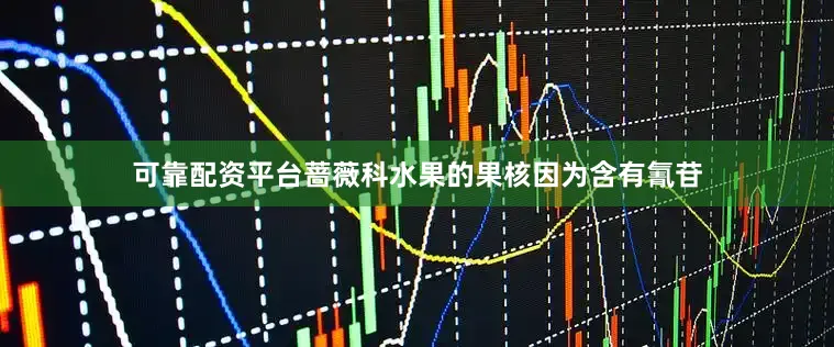 可靠配资平台蔷薇科水果的果核因为含有氰苷