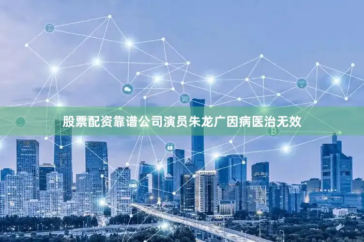 股票配资靠谱公司演员朱龙广因病医治无效