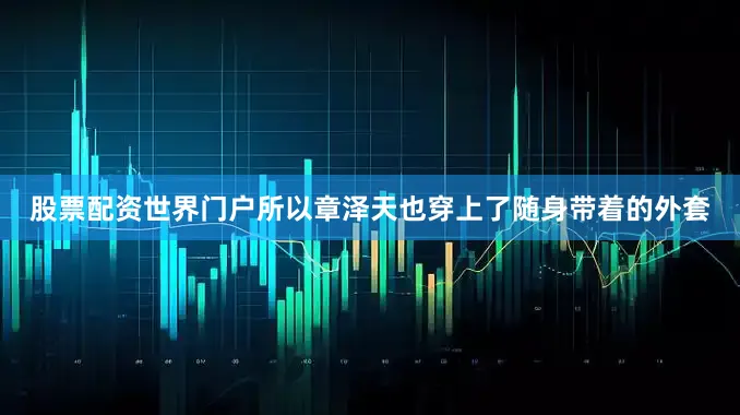 股票配资世界门户所以章泽天也穿上了随身带着的外套