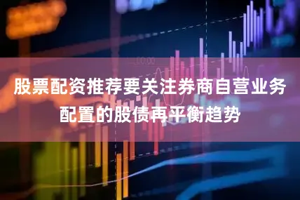 股票配资推荐要关注券商自营业务配置的股债再平衡趋势