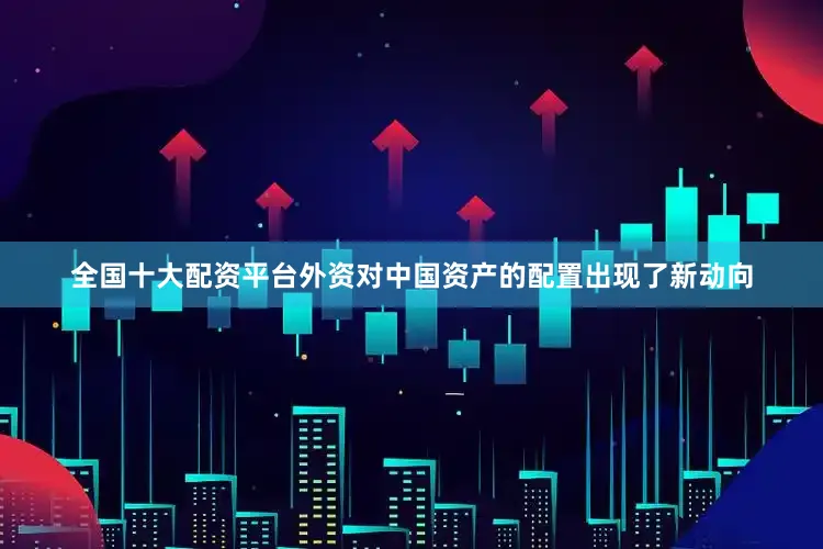 全国十大配资平台外资对中国资产的配置出现了新动向