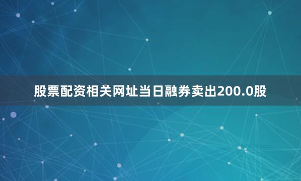 股票配资相关网址当日融券卖出200.0股