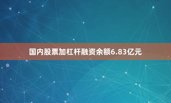 国内股票加杠杆融资余额6.83亿元
