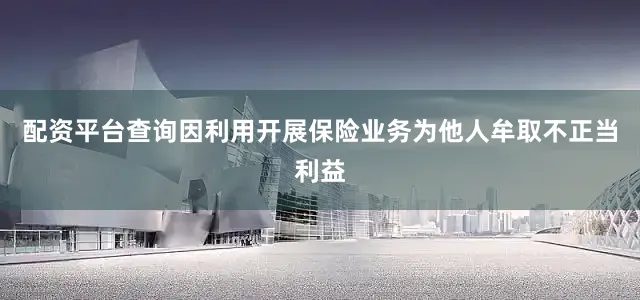 配资平台查询因利用开展保险业务为他人牟取不正当利益