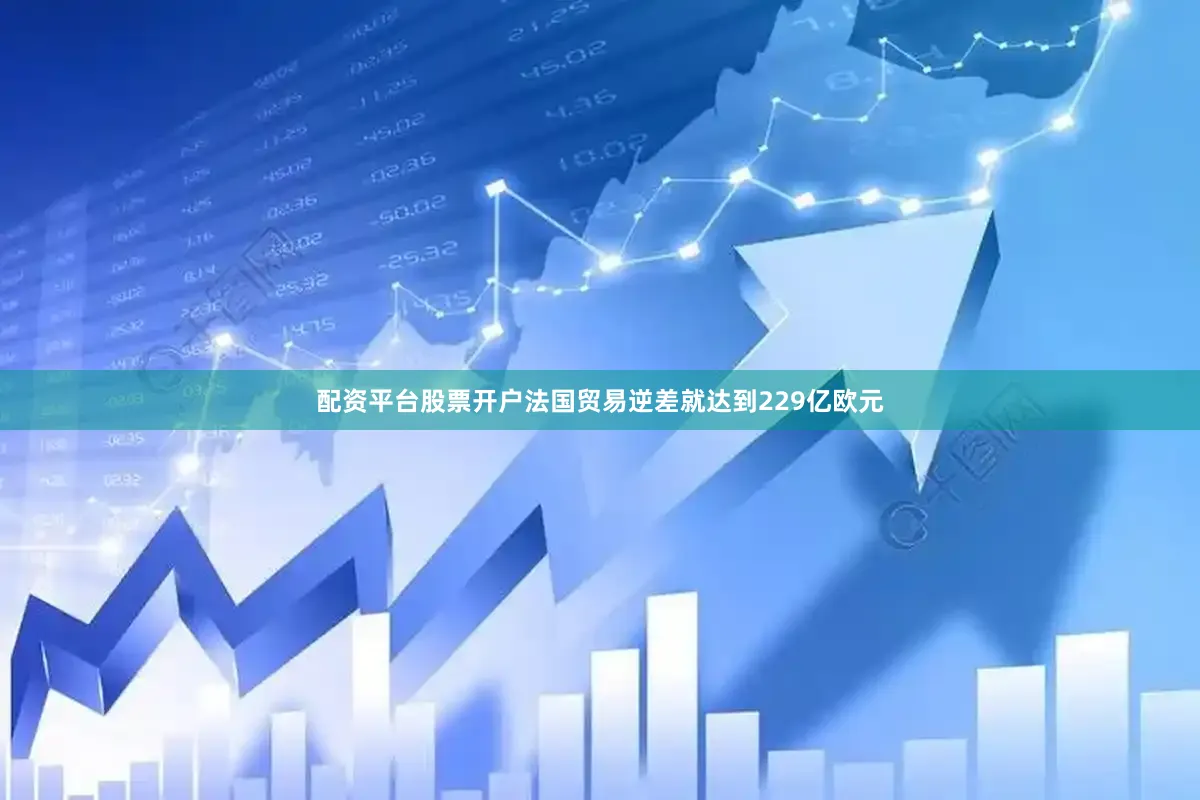 配资平台股票开户法国贸易逆差就达到229亿欧元
