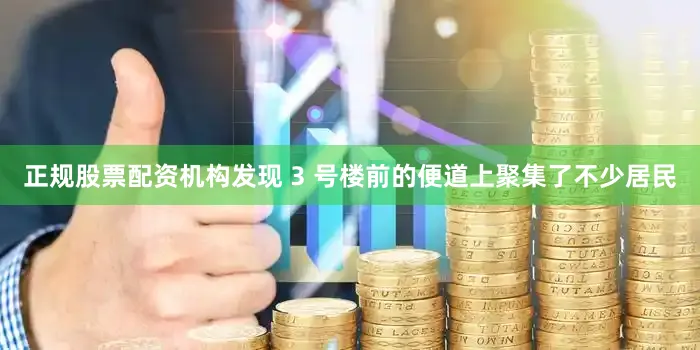 正规股票配资机构发现 3 号楼前的便道上聚集了不少居民