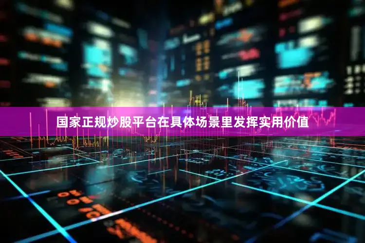 国家正规炒股平台在具体场景里发挥实用价值
