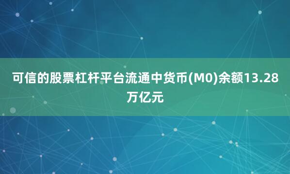 可信的股票杠杆平台流通中货币(M0)余额13.28万亿元