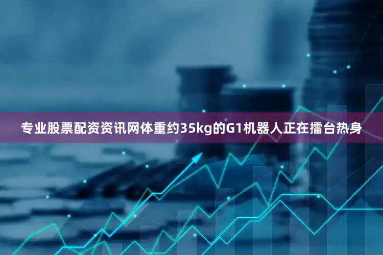专业股票配资资讯网体重约35kg的G1机器人正在擂台热身