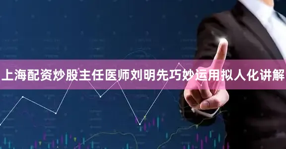 上海配资炒股主任医师刘明先巧妙运用拟人化讲解
