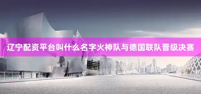 辽宁配资平台叫什么名字火神队与德国联队晋级决赛