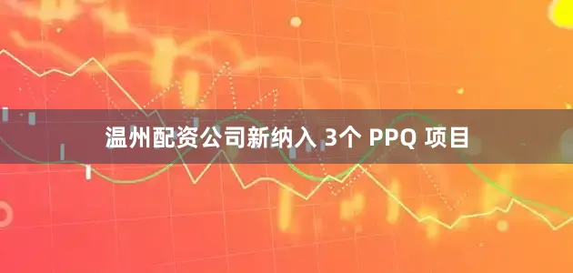 温州配资公司新纳入 3个 PPQ 项目