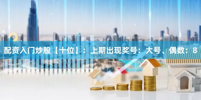 配资入门炒股　　【十位】：上期出现奖号：大号、偶数：8