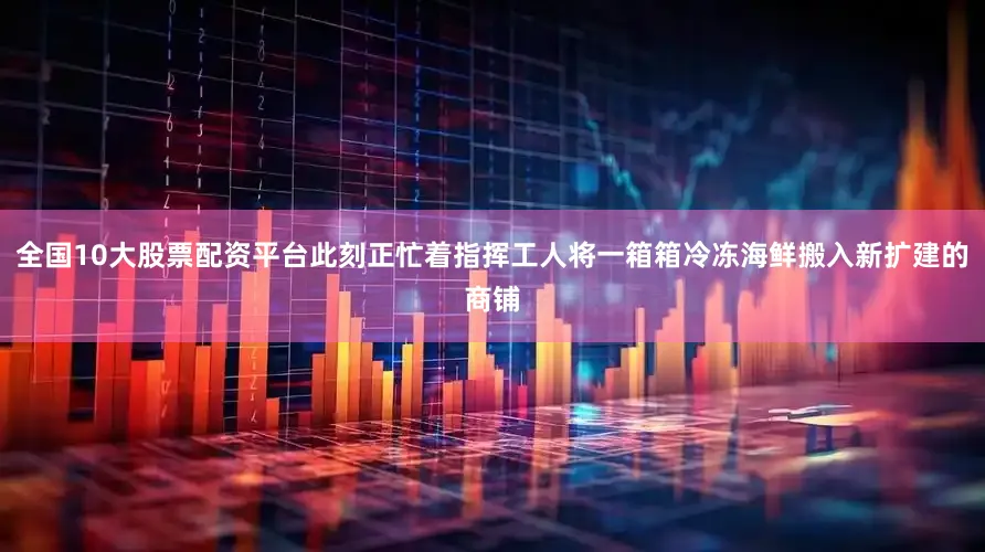 全国10大股票配资平台此刻正忙着指挥工人将一箱箱冷冻海鲜搬入新扩建的商铺