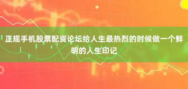 正规手机股票配资论坛给人生最热烈的时候做一个鲜明的人生印记