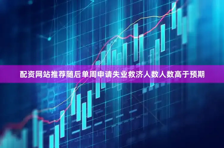 配资网站推荐随后单周申请失业救济人数人数高于预期
