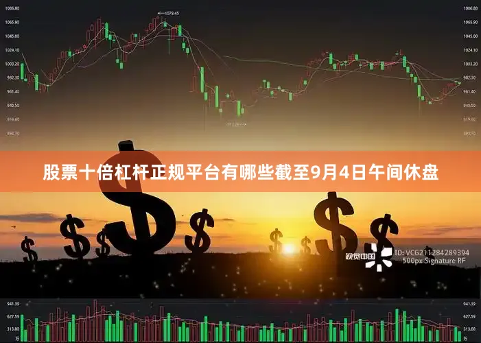 股票十倍杠杆正规平台有哪些截至9月4日午间休盘