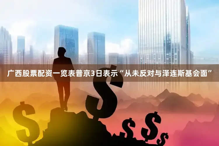 广西股票配资一览表普京3日表示“从未反对与泽连斯基会面”