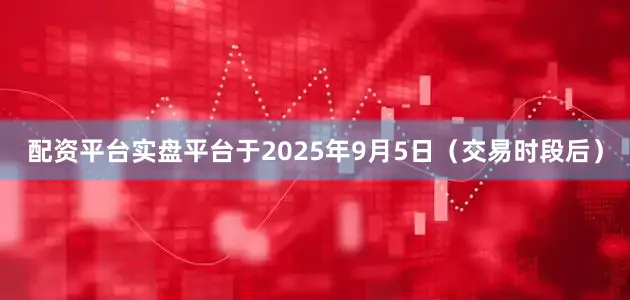 配资平台实盘平台于2025年9月5日（交易时段后）