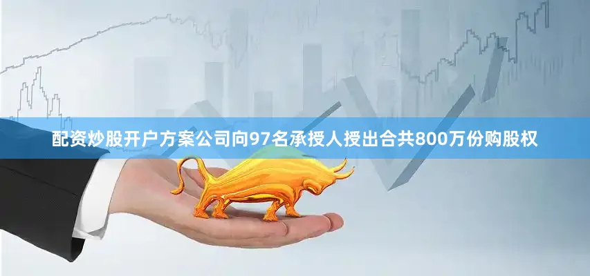 配资炒股开户方案公司向97名承授人授出合共800万份购股权