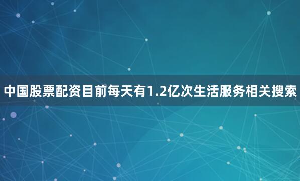 中国股票配资目前每天有1.2亿次生活服务相关搜索
