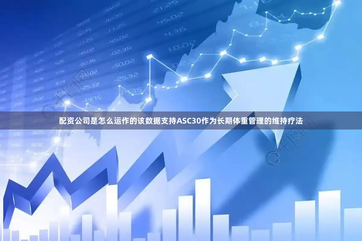 配资公司是怎么运作的该数据支持ASC30作为长期体重管理的维持疗法