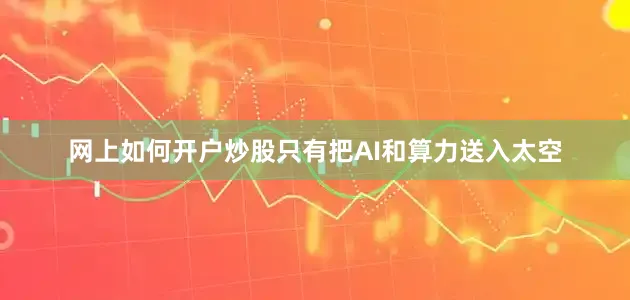 网上如何开户炒股只有把AI和算力送入太空