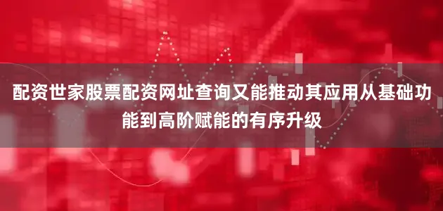 配资世家股票配资网址查询又能推动其应用从基础功能到高阶赋能的有序升级