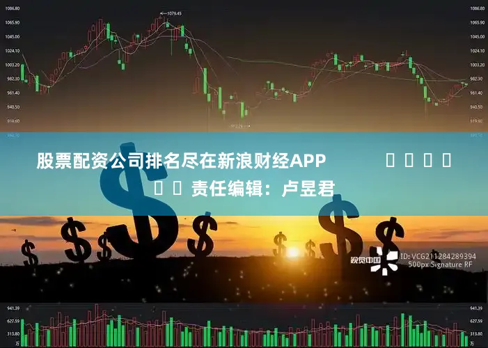股票配资公司排名尽在新浪财经APP            						责任编辑：卢昱君