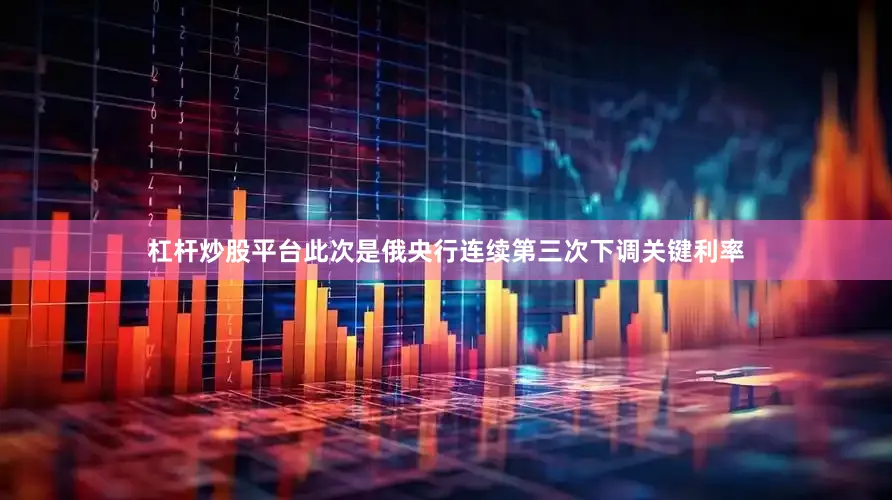 杠杆炒股平台此次是俄央行连续第三次下调关键利率