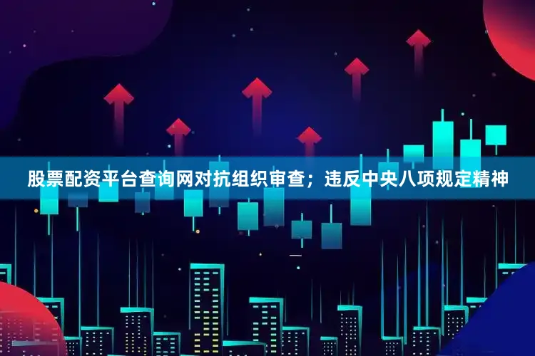 股票配资平台查询网对抗组织审查；违反中央八项规定精神