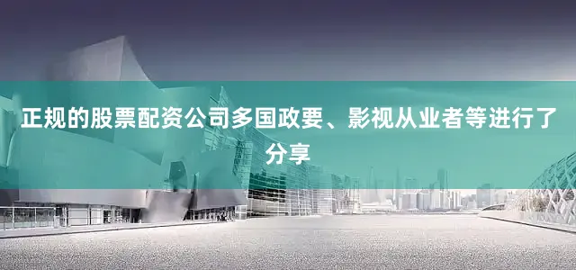 正规的股票配资公司多国政要、影视从业者等进行了分享