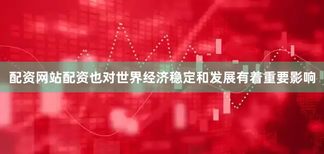 配资网站配资也对世界经济稳定和发展有着重要影响