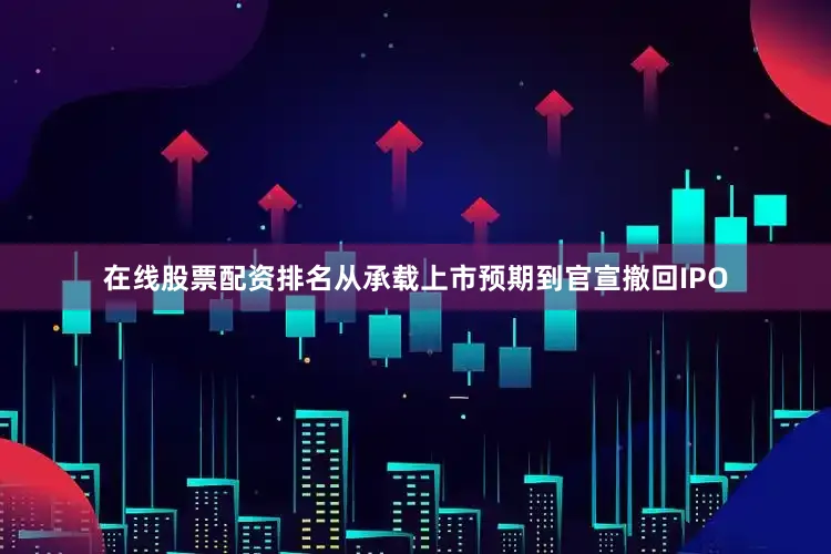 在线股票配资排名从承载上市预期到官宣撤回IPO