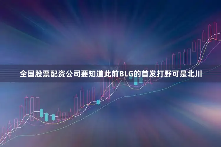 全国股票配资公司要知道此前BLG的首发打野可是北川