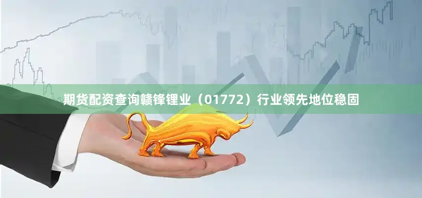 期货配资查询赣锋锂业（01772）行业领先地位稳固
