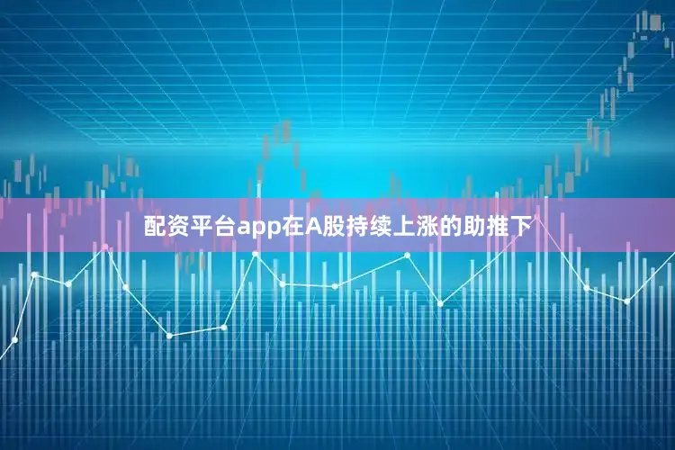 配资平台app在A股持续上涨的助推下