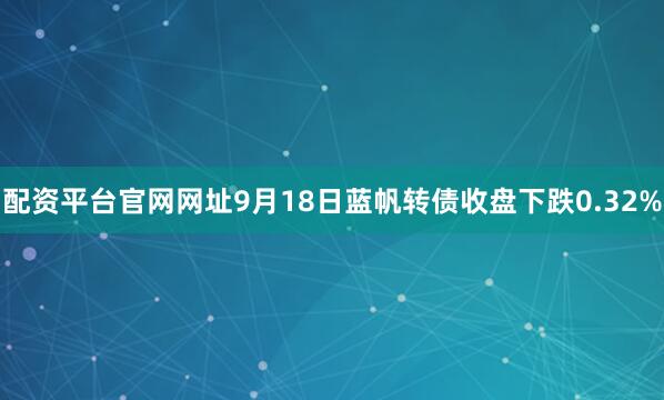 配资平台官网网址9月18日蓝帆转债收盘下跌0.32%