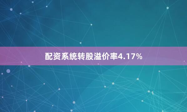 配资系统转股溢价率4.17%