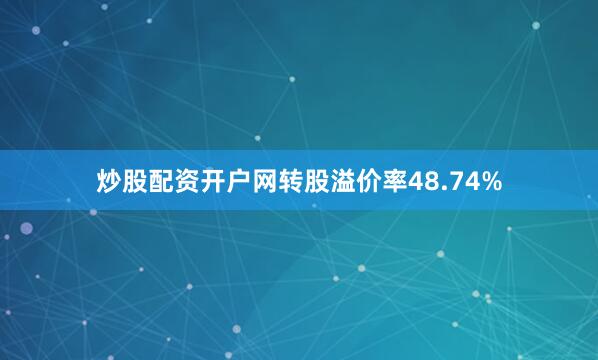 炒股配资开户网转股溢价率48.74%