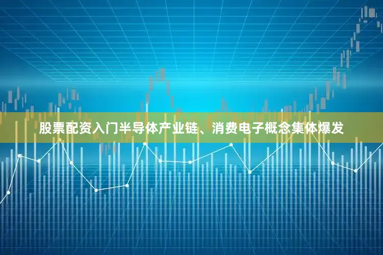 股票配资入门半导体产业链、消费电子概念集体爆发