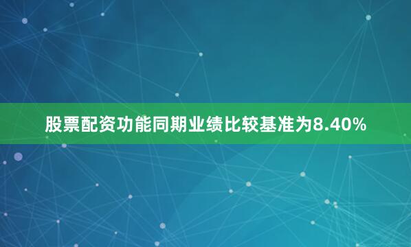 股票配资功能同期业绩比较基准为8.40%