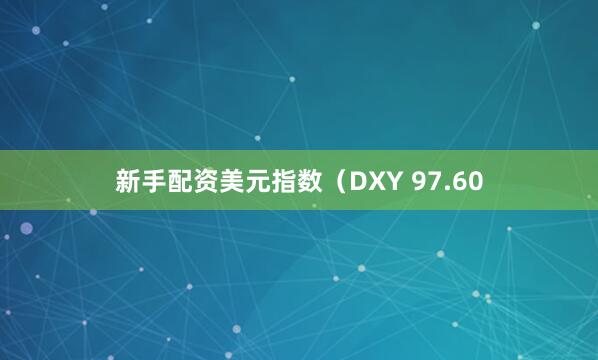 新手配资美元指数（DXY 97.60