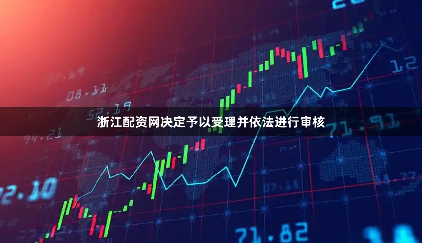浙江配资网决定予以受理并依法进行审核