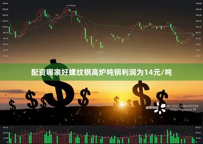 配资哪家好螺纹钢高炉吨钢利润为14元/吨