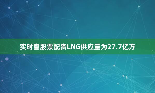 实时查股票配资LNG供应量为27.7亿方