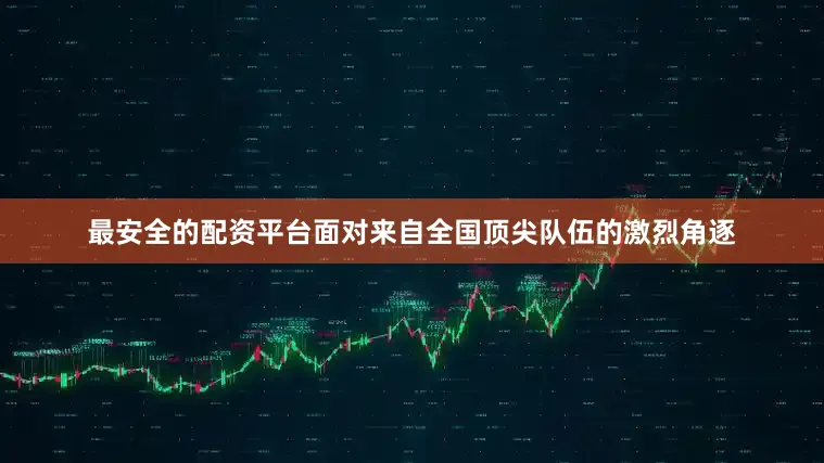 最安全的配资平台面对来自全国顶尖队伍的激烈角逐
