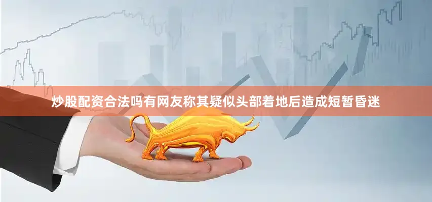 炒股配资合法吗有网友称其疑似头部着地后造成短暂昏迷