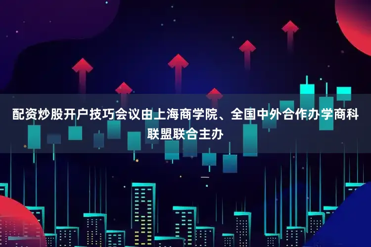配资炒股开户技巧会议由上海商学院、全国中外合作办学商科联盟联合主办